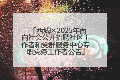 西城区2025年面向社会公开招聘社区工作者和党群服务中心专职党务工作者公告